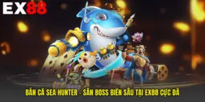 Bắn Cá Sea Hunter - Săn Boss Biển Sâu Tại EX88 Cực Đã